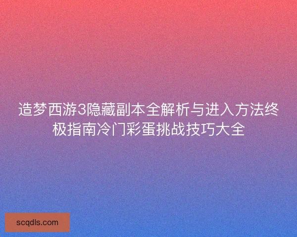 造梦西游3隐藏副本全解析与进入方法终极指南冷门彩蛋挑战技巧大全
