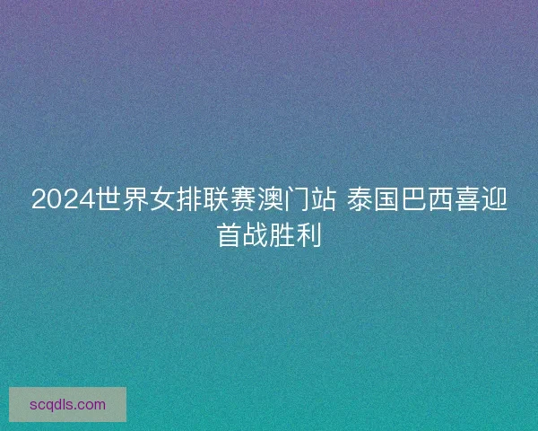2024世界女排联赛澳门站 泰国巴西喜迎首战胜利